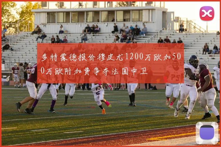 多特蒙德报价穆皮尤1200万欧加500万欧附加费争夺法国中卫