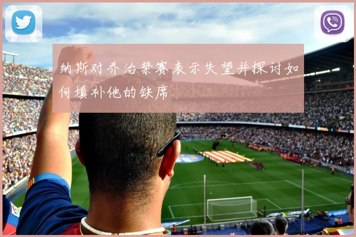 纳斯对乔治禁赛表示失望并探讨如何填补他的缺席