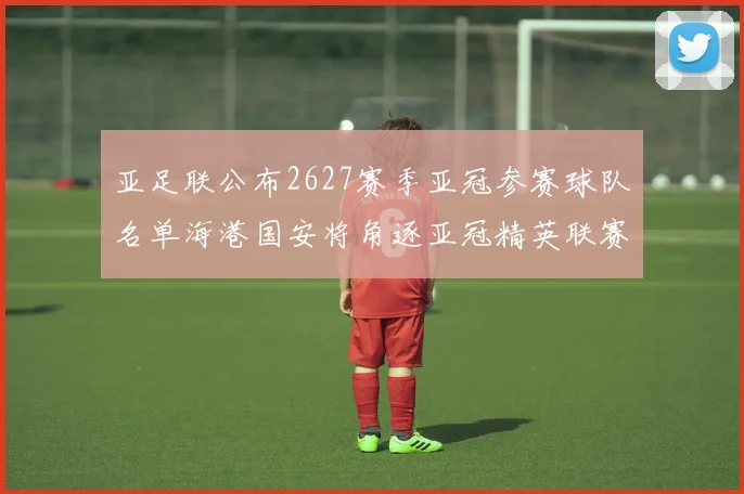 亚足联公布2627赛季亚冠参赛球队名单海港国安将角逐亚冠精英联赛