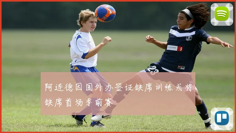 阿连德因国外办签证缺席训练或将缺席首场季前赛