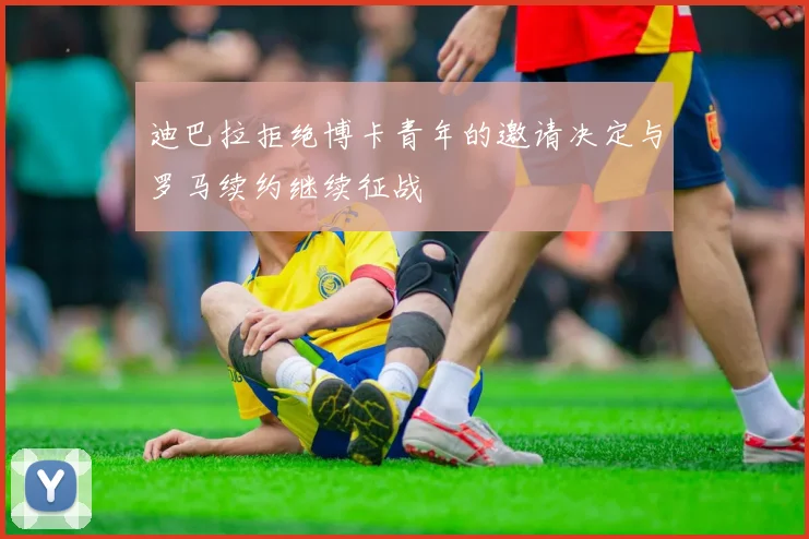 迪巴拉拒绝博卡青年的邀请决定与罗马续约继续征战