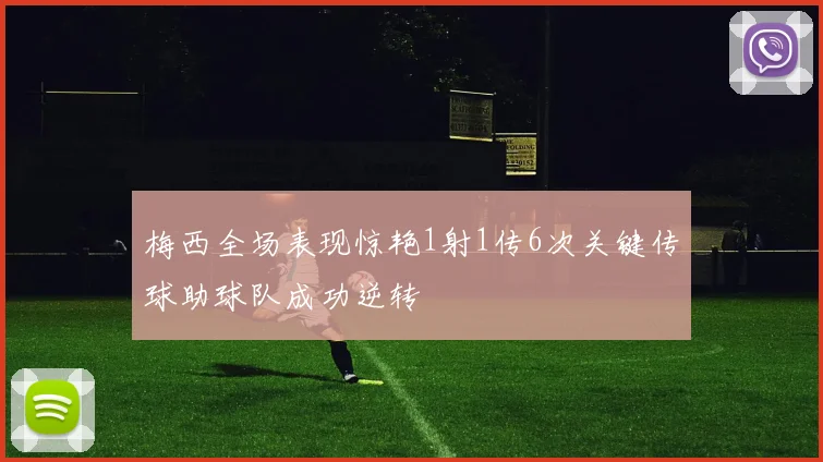 梅西全场表现惊艳1射1传6次关键传球助球队成功逆转