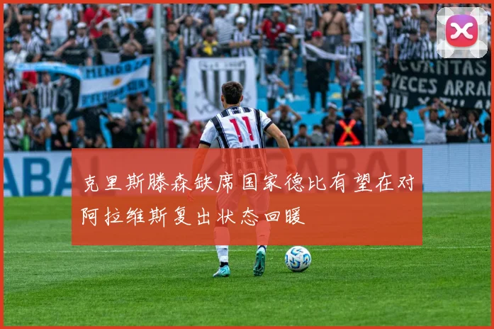 克里斯滕森缺席国家德比有望在对阿拉维斯复出状态回暖