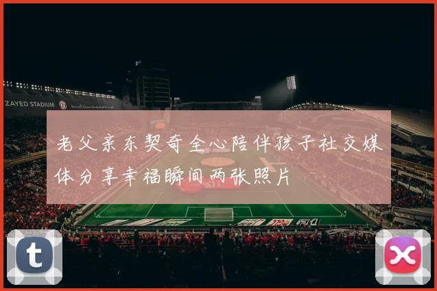 老父亲东契奇全心陪伴孩子社交媒体分享幸福瞬间两张照片