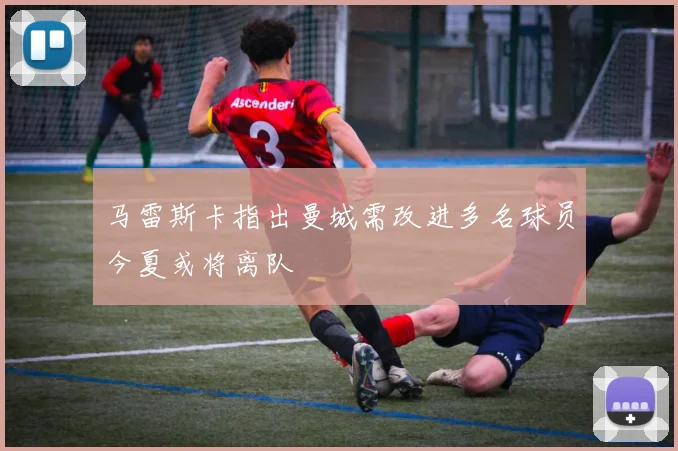 马雷斯卡指出曼城需改进多名球员今夏或将离队