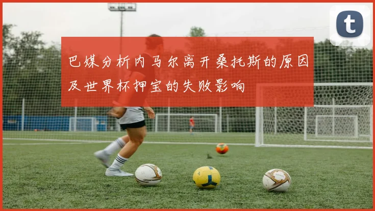 巴媒分析内马尔离开桑托斯的原因及世界杯押宝的失败影响