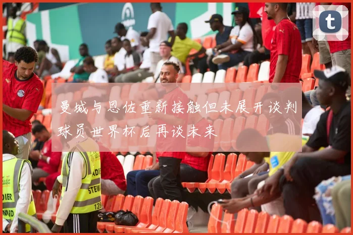 曼城与恩佐重新接触但未展开谈判球员世界杯后再谈未来