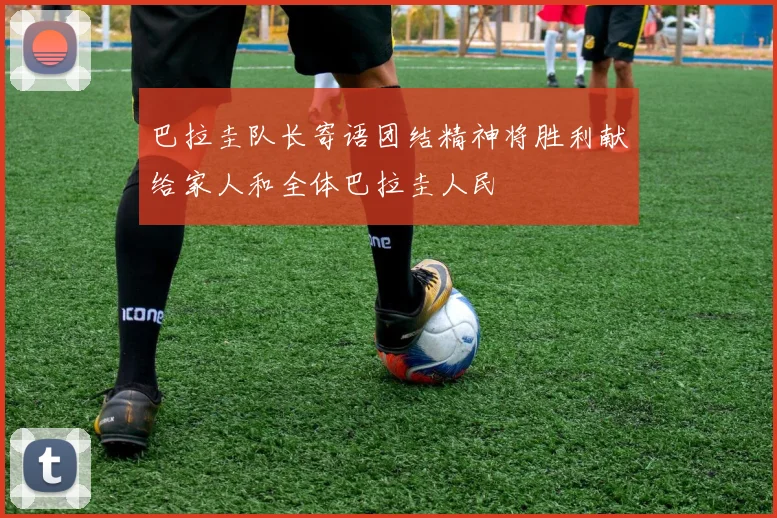巴拉圭队长寄语团结精神将胜利献给家人和全体巴拉圭人民
