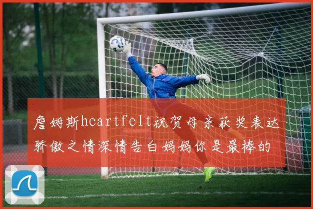 詹姆斯heartfelt祝贺母亲获奖表达骄傲之情深情告白妈妈你是最棒的我爱你