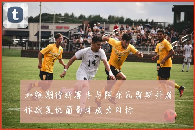 加维期待新赛季与阿尔瓦雷斯并肩作战复仇葡萄牙成为目标