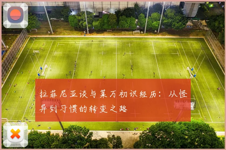 拉菲尼亚谈与莱万初识经历：从怪异到习惯的转变之路