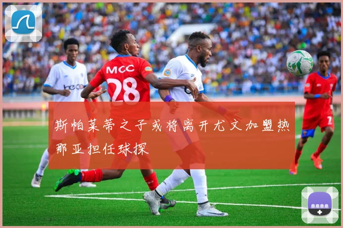 斯帕莱蒂之子或将离开尤文加盟热那亚担任球探