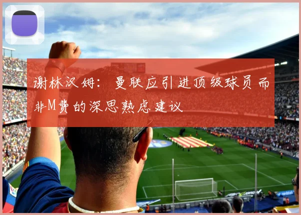 谢林汉姆：曼联应引进顶级球员而非M费的深思熟虑建议