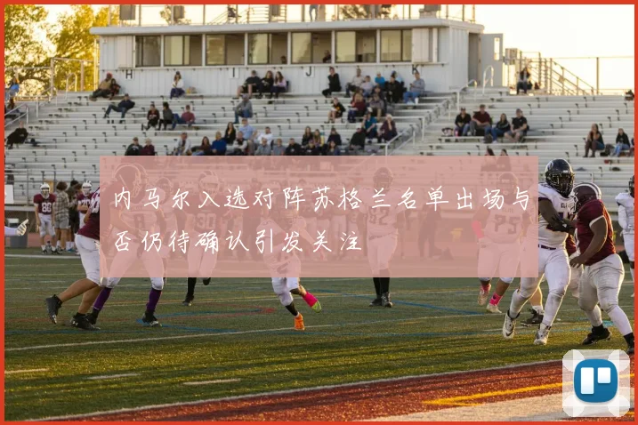 内马尔入选对阵苏格兰名单出场与否仍待确认引发关注