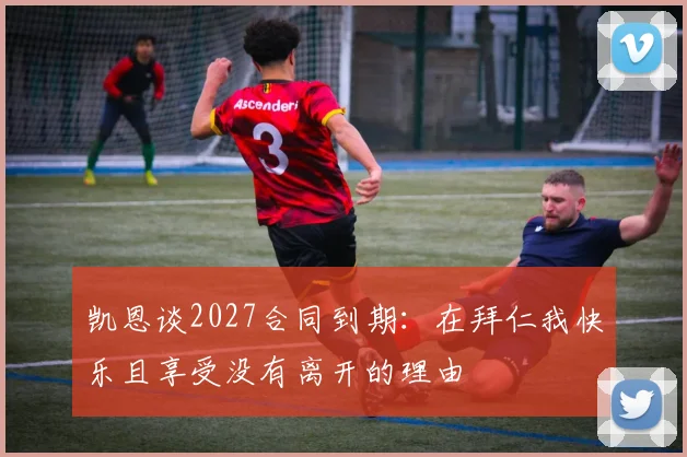 凯恩谈2027合同到期：在拜仁我快乐且享受没有离开的理由
