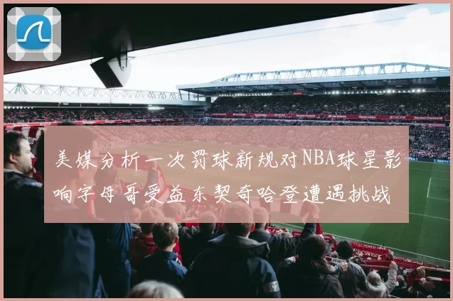 美媒分析一次罚球新规对NBA球星影响字母哥受益东契奇哈登遭遇挑战