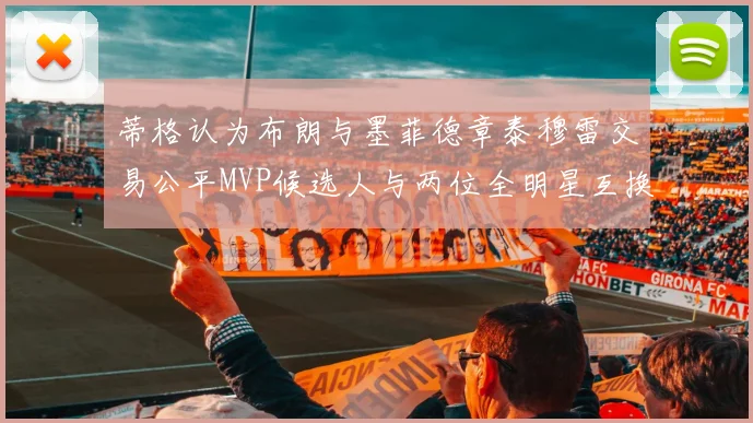 蒂格认为布朗与墨菲德章泰穆雷交易公平MVP候选人与两位全明星互换合理性分析