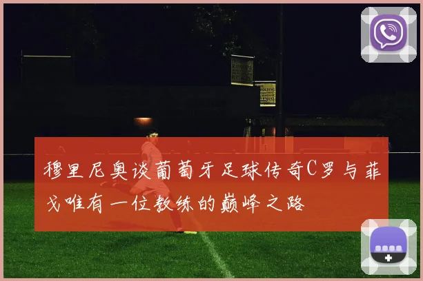 穆里尼奥谈葡萄牙足球传奇C罗与菲戈唯有一位教练的巅峰之路