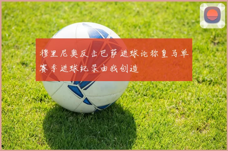 穆里尼奥反击巴萨进球论称皇马单赛季进球纪录由我创造