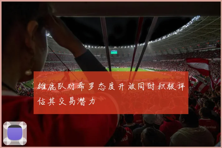 雄鹿队对希罗态度开放同时积极评估其交易潜力