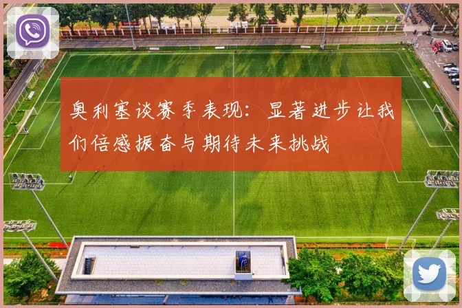 奥利塞谈赛季表现：显著进步让我们倍感振奋与期待未来挑战