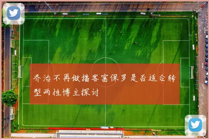 乔治不再做播客富保罗是否适合转型两性博主探讨