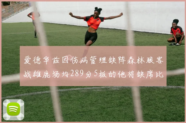 爱德华兹因伤病管理缺阵森林狼客战雄鹿场均289分5板的他将缺席比赛