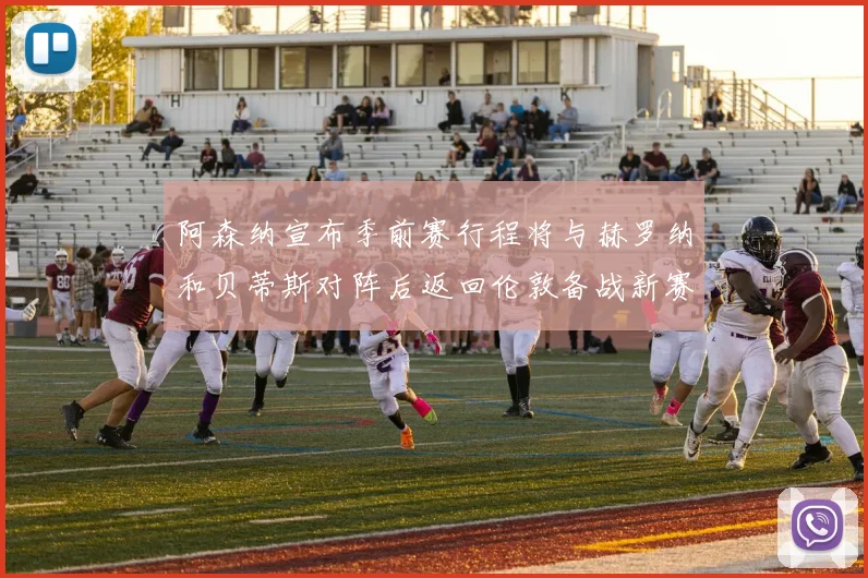 阿森纳宣布季前赛行程将与赫罗纳和贝蒂斯对阵后返回伦敦备战新赛季